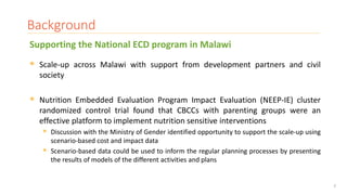 2
Background
 Scale-up across Malawi with support from development partners and civil
society
 Nutrition Embedded Evalua...