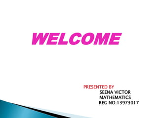 WELCOME 
PRESENTED BY 
SEENA VICTOR 
MATHEMATICS 
REG NO:13973017 
 