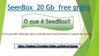 É um provedor dedicado, que é utilizado para fazer download e upload de arquivos.
SeenBox 20 Gb free grátis
 