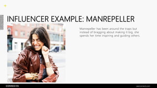 INFLUENCER EXAMPLE: MANREPELLER
Manrepeller has been around the traps but
instead of bragging about making it big, she
spends her time inspiring and guiding others.
seenconnects.com
 