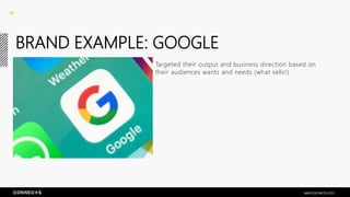 BRAND EXAMPLE: GOOGLE
Targeted their output and business direction based on
their audiences wants and needs (what sells!).
seenconnects.com
 