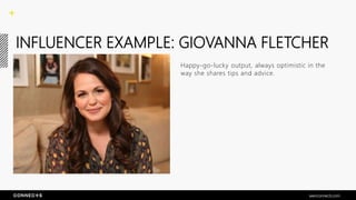 INFLUENCER EXAMPLE: GIOVANNA FLETCHER
Happy-go-lucky output, always optimistic in the
way she shares tips and advice.
seenconnects.com
 