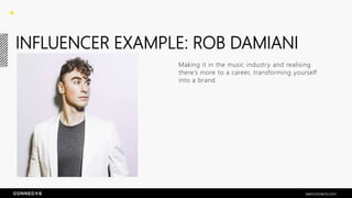 INFLUENCER EXAMPLE: ROB DAMIANI
Making it in the music industry and realising
there’s more to a career, transforming yourself
into a brand.
seenconnects.com
 
