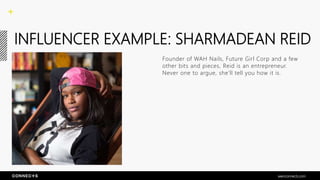 INFLUENCER EXAMPLE: SHARMADEAN REID
Founder of WAH Nails, Future Girl Corp and a few
other bits and pieces, Reid is an entrepreneur.
Never one to argue, she’ll tell you how it is.
seenconnects.com
 