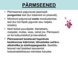 PÄRMSEENED 
• Pärmseened paljunevad peamiselt 
pungumise teel (kui toitaineid on piisavalt). 
• Mônikord paljunevad eoste moodustamise 
teel (kui toit lôpeb jaguneb sisu neljaks 
eoseks). 
• Neid leidub puuviljadel, ôienektaris, 
marjadel, mullas, vees, nahal jne. Pärmseeni 
on ka kultuuristatud ja kasvatatud. 
• Pärmseened teostavad hapnikuta 
keskkonnas käärimist, lôhustades suhkru 
alkoholiks ja süsihappegaasiks. Seetôttu 
leiavad nad laialdast kasutamist 
toiduainetetööstuse mitmetes harudes 
 