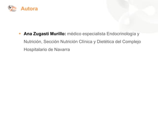 Autora
▪ Ana Zugasti Murillo: médico especialista Endocrinología y
Nutrición, Sección Nutrición Clínica y Dietética del Complejo
Hospitalario de Navarra
 