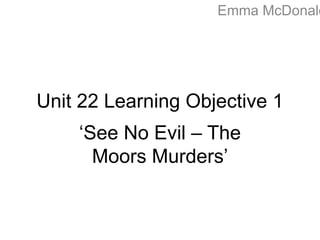 Emma McDonald
Unit 22 Learning Objective 1
‘See No Evil – The
Moors Murders’
 