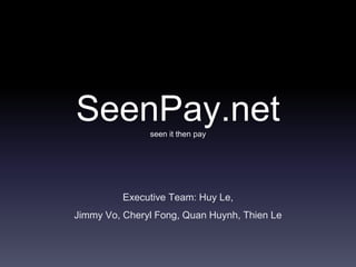 SeenPay.netseen it then pay
Executive Team: Huy Le,
Jimmy Vo, Cheryl Fong, Quan Huynh, Thien Le
 