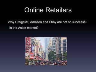 Online Retailers
Why Craigslist, Amazon and Ebay are not so successful
in the Asian market?
 