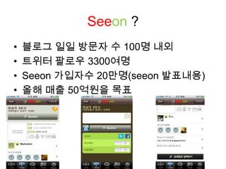 Seeon?블로그 일일 방문자 수 100명 내외트위터팔로우3300여명Seeon가입자수 20만명(seeon발표내용)올해 매출 50억원을 목표