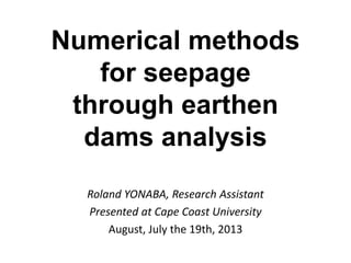 Numerical methods
for seepage
through earthen
dams analysis
Roland YONABA, Research Assistant
Presented at Cape Coast University
August, July the 19th, 2013

 