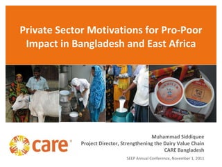 Private Sector Motivations for Pro-Poor Impact in Bangladesh and East Africa Muhammad Siddiquee Project Director, Strengthening the Dairy Value Chain CARE Bangladesh SEEP Annual Conference, November 1, 2011 