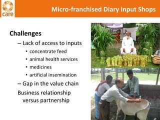 Challenges Lack of access to inputs concentrate feed animal health services medicines artificial insemination Gap in the value chain Business relationship versus partnership Micro-franchised Diary Input Shops 