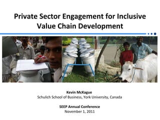 Private Sector Engagement for Inclusive Value Chain Development Kevin McKague  Schulich School of Business, York University, Canada SEEP Annual Conference November 1, 2011 