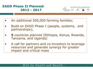 An additional 500,000 farming families; Build on EADD Phase I (people, systems,  and partnerships); 5  countries planned (Ethiopia, Kenya, Rwanda, Tanzania, and Uganda) A call for partners and co-investors to leverage resources and generate synergy for greater impact and critical mass EADD Phase II Planned: 2012 - 2017 