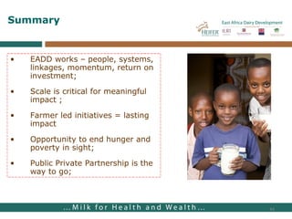 EADD works – people, systems, linkages, momentum, return on investment; Scale is critical for meaningful impact ; Farmer led initiatives = lasting impact Opportunity to end hunger and poverty in sight;  Public Private Partnership is the way to go; Summary 