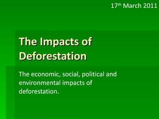 The Impacts of Deforestation The economic, social, political and environmental impacts of deforestation. 17 th  March 2011 