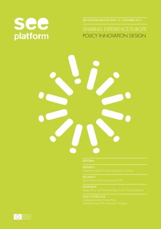 SEE PLATFORM BULLETIN ISSUE 12 – DECEMBER 2014
SHARING EXPERIENCE EUROPE
POLICY INNOVATION DESIGN
EDITORIAL
 
RESEARCH
Mapping Design Innovation Ecosystems in Europe
SEE IMPACT
Reviewing the results and impact of SEE
 
INTERVIEWS
Design Policy and Promotion Map: Cuba, France & Iceland
 
POLICY IN PRACTICE
Evaluating Estonia’s Design Policy
Develop Design Policy Proposals in Uruguay
Supported by
the European
Commission
 