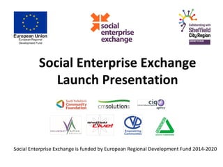 Social Enterprise Exchange
Launch Presentation
Social Enterprise Exchange is funded by European Regional Development Fund 2014-2020
 
