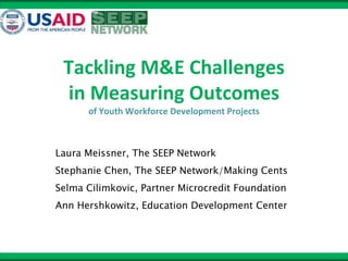 Tackling M&E Challenges 
 in Measuring Outcomes 
      of Youth Workforce Development Projects



Laura Meissner, The SEEP Network
Stephanie Chen, The SEEP Network/Making Cents
Selma Cilimkovic, Partner Microcredit Foundation
Ann Hershkowitz, Education Development Center
 