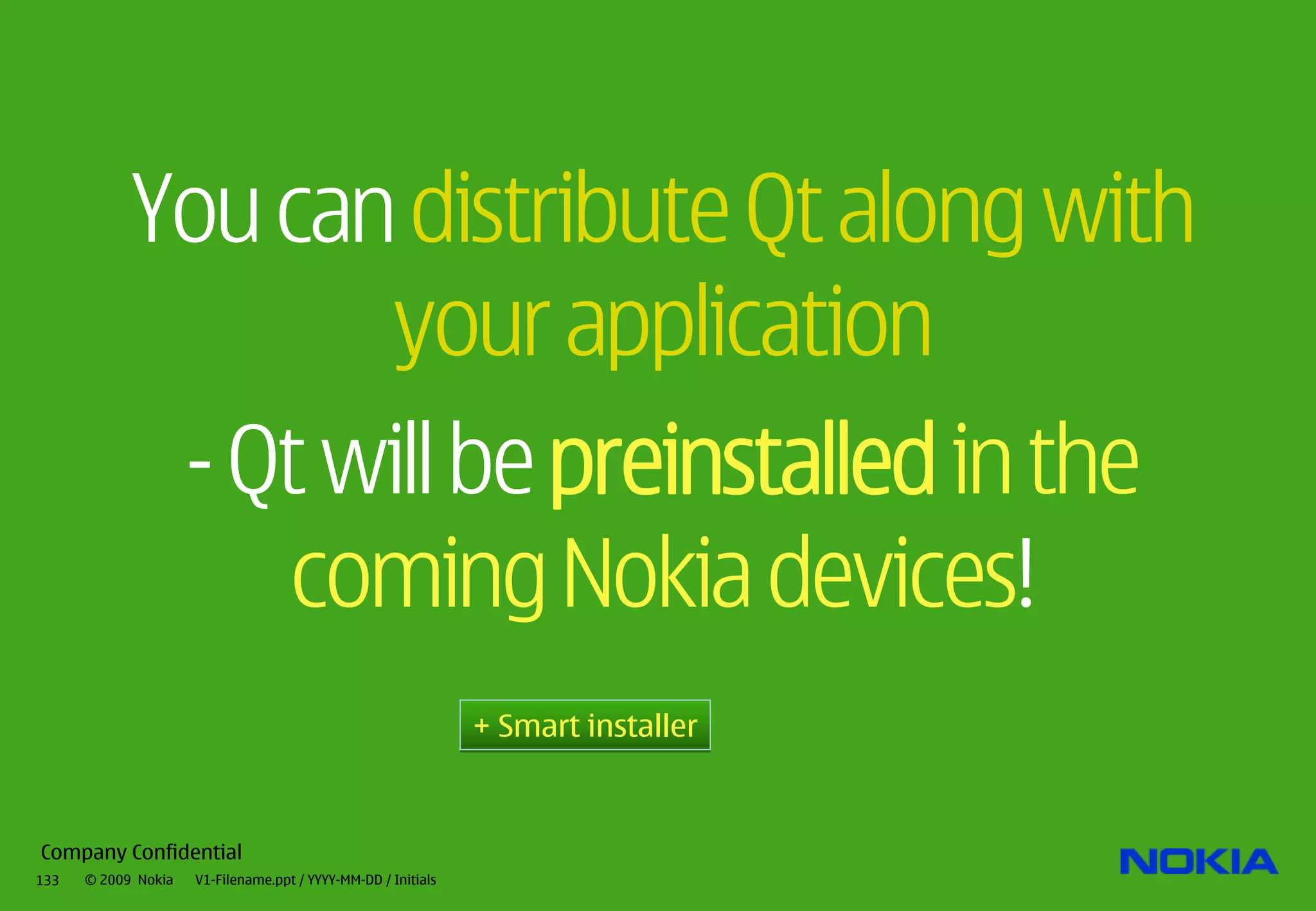 You can distribute Qt along with
                   your application
             - Qt will be preinstalled in the
                 coming Nokia devices!
                                                               + Smart installer


Company Confidential
133   © 2009 Nokia   V1-Filename.ppt / YYYY-MM-DD / Initials
 