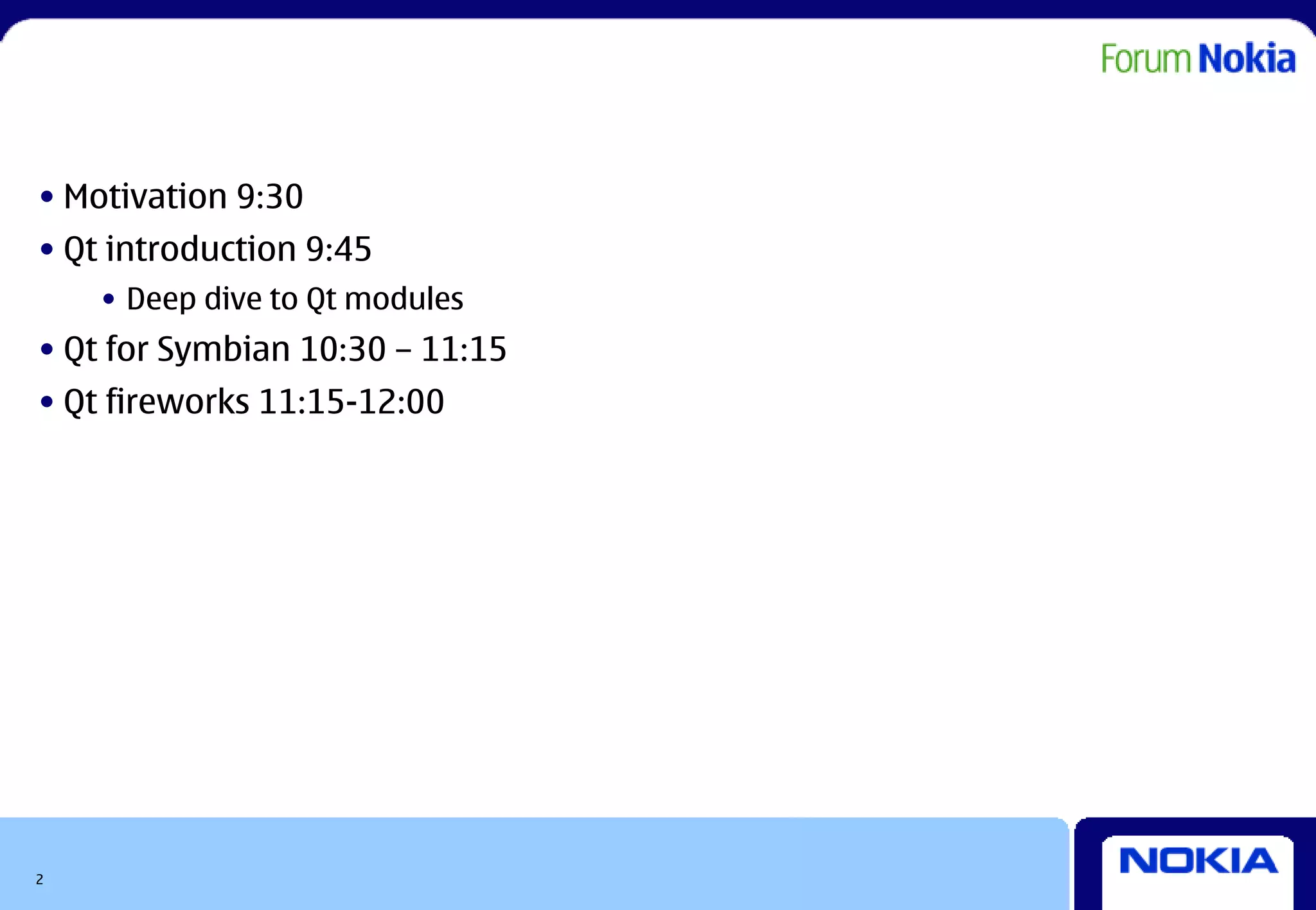• Motivation 9:30
• Qt introduction 9:45
    • Deep dive to Qt modules
• Qt for Symbian 10:30 – 11:15
• Qt fireworks 11:15-12:00




2
 