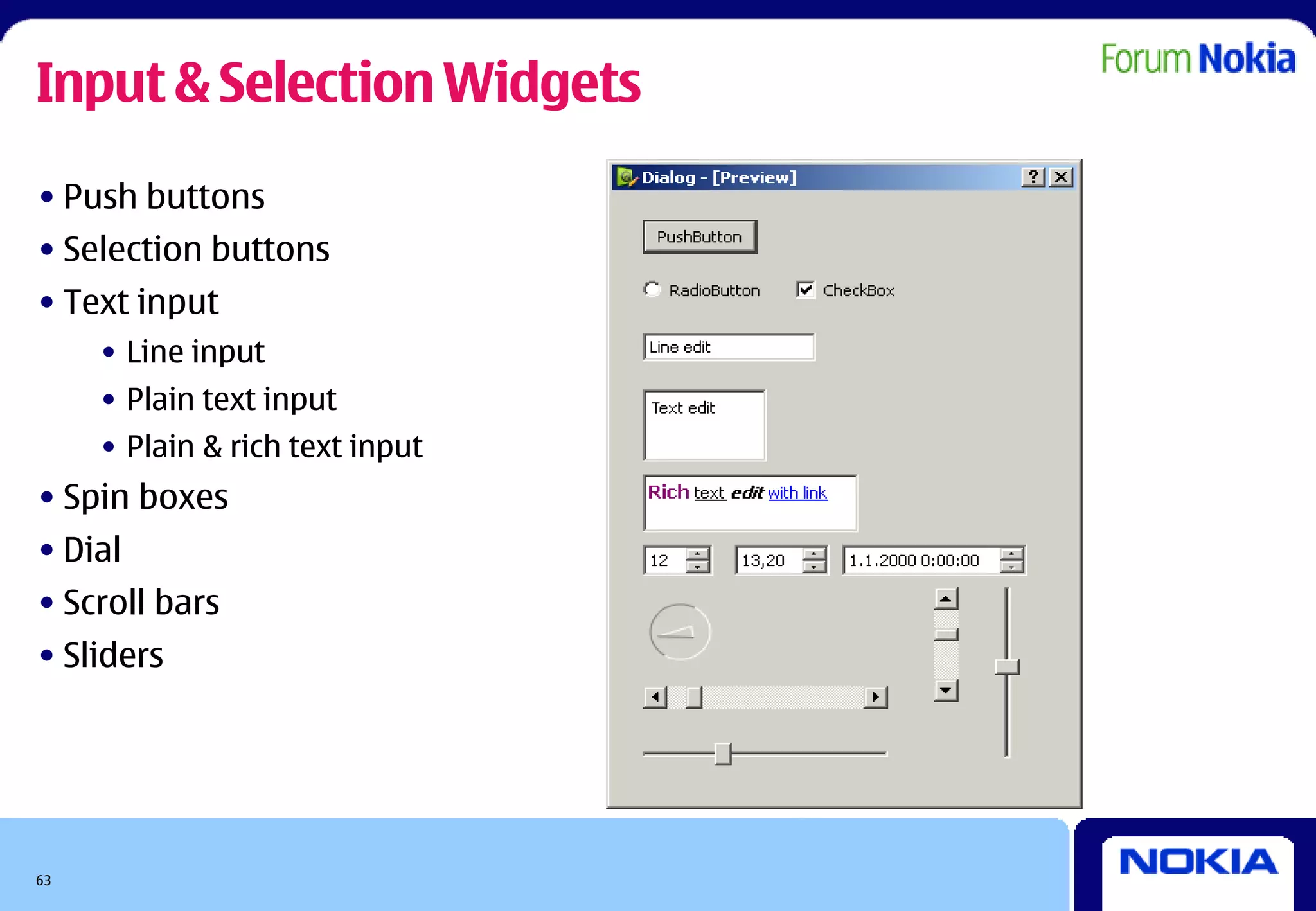 Input & Selection Widgets
• Push buttons
• Selection buttons
• Text input
     • Line input
     • Plain text input
     • Plain & rich text input
• Spin boxes
• Dial
• Scroll bars
• Sliders




63
 