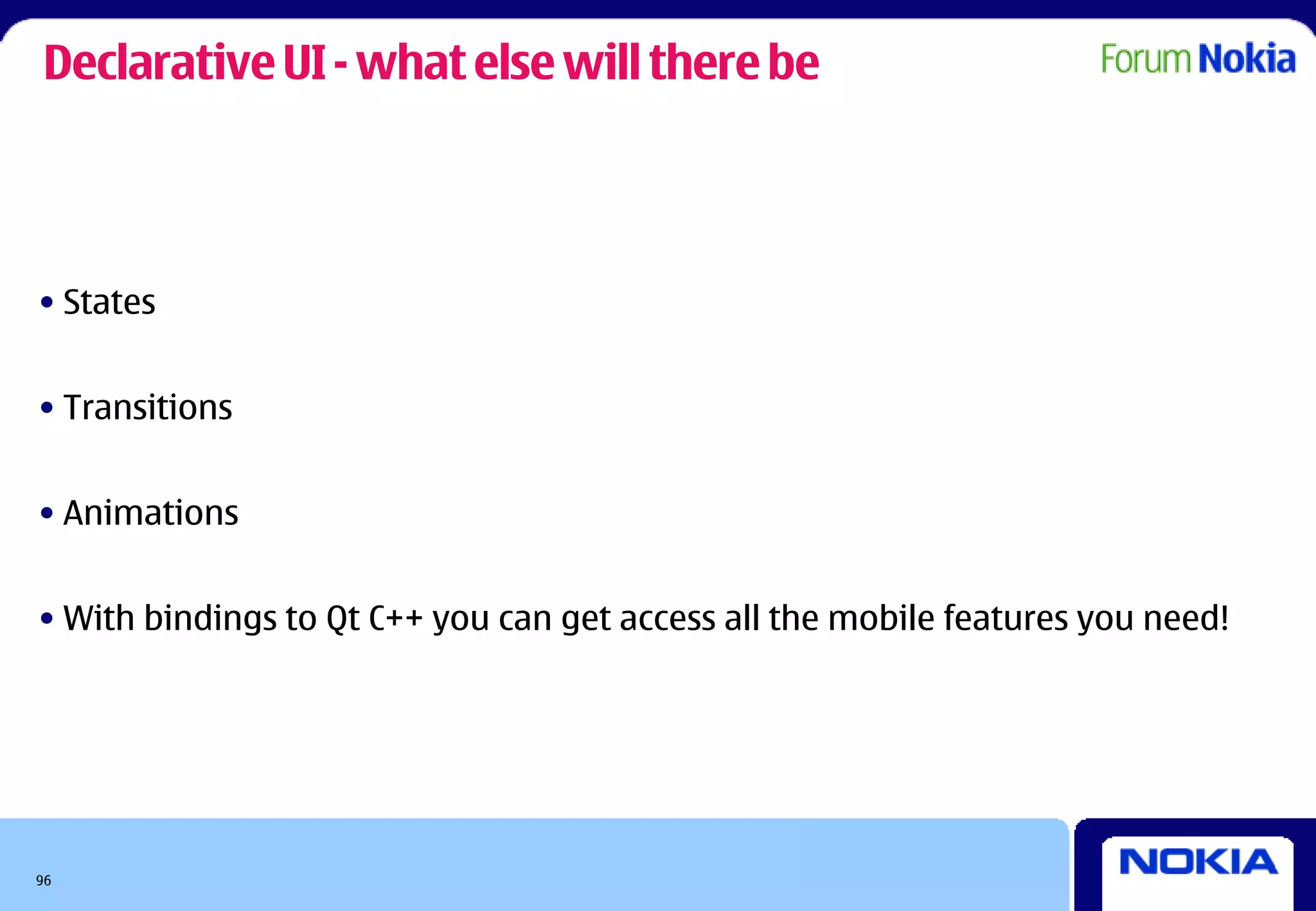 Declarative UI - what else will there be



• States


• Transitions


• Animations


• With bindings to Qt C++ you can get access all the mobile features you need!




96
 