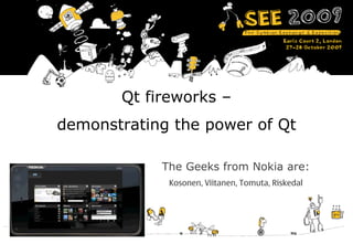 Qt fireworks –
    demonstrating the power of Qt

                The Geeks from Nokia are:
                 Kosonen, Viitanen, Tomuta, Riskedal




1
 