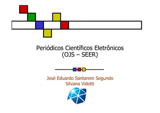 Periódicos Científicos Eletrônicos
         (OJS – SEER)


    José Eduardo Santarem Segundo
            Silvana Vidotti
 