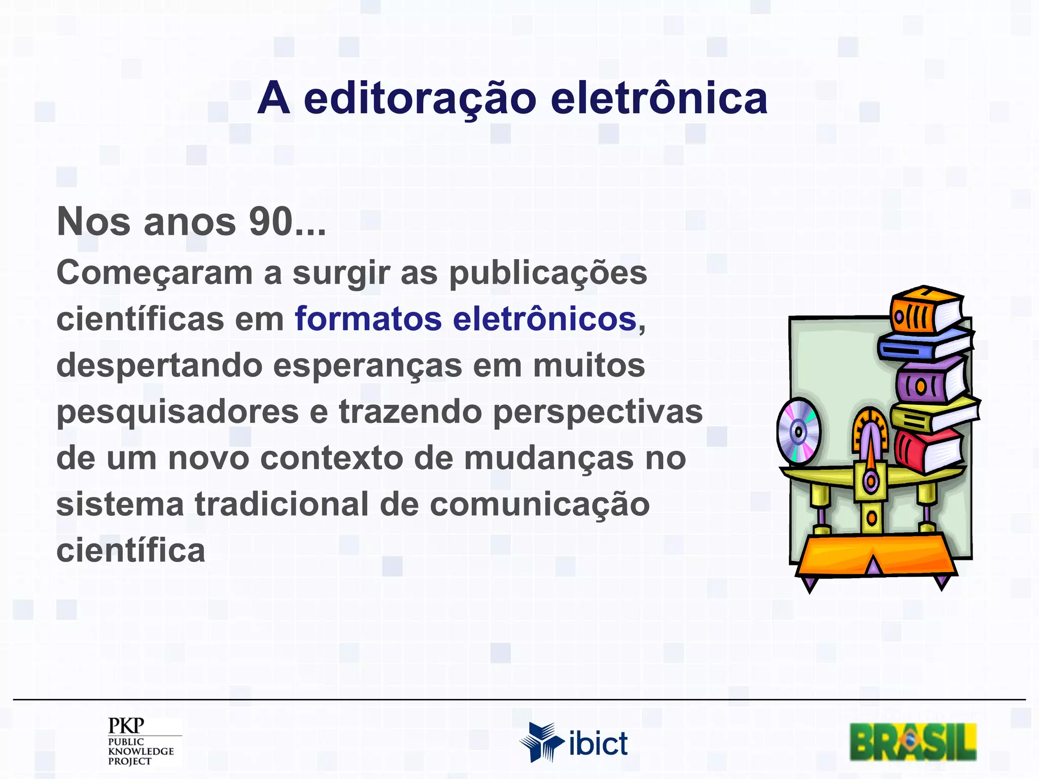 A editoração eletrônica   Nos anos 90... Começaram a surgir as publicações científicas em  formatos eletrônicos , despertando esperanças em muitos pesquisadores e trazendo perspectivas de um novo contexto de mudanças no sistema tradicional de comunicação científica 