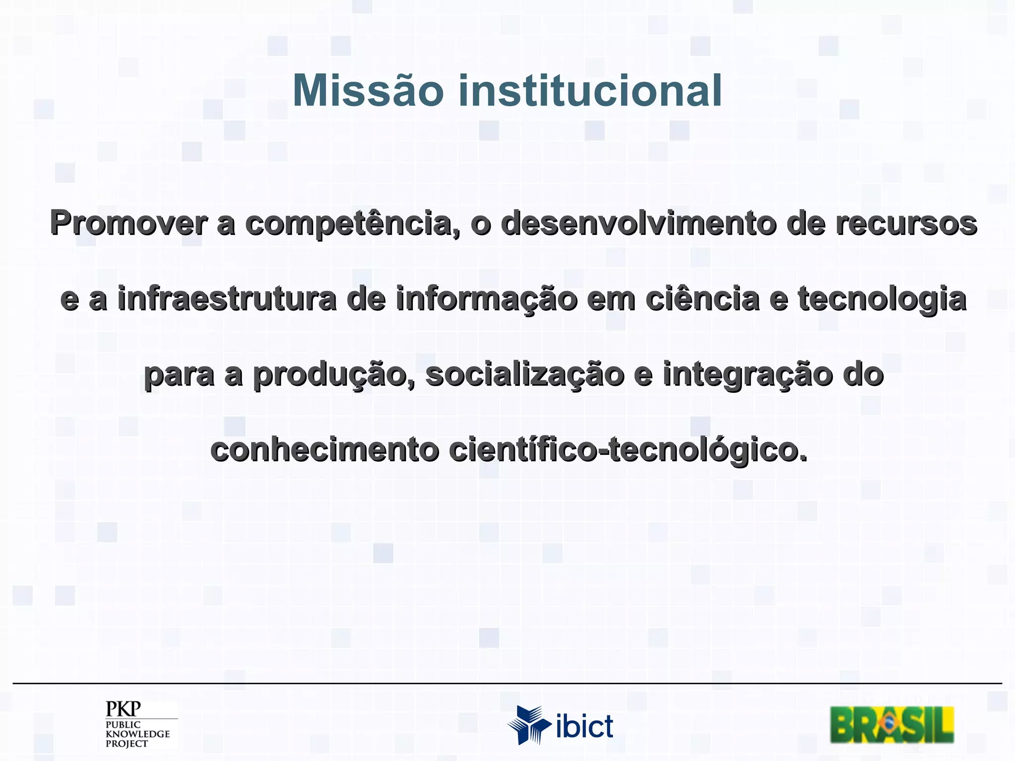 Missão institucional Promover a competência, o desenvolvimento de recursos e a infraestrutura de informação em ciência e tecnologia para a produção, socialização e integração do conhecimento científico-tecnológico.  