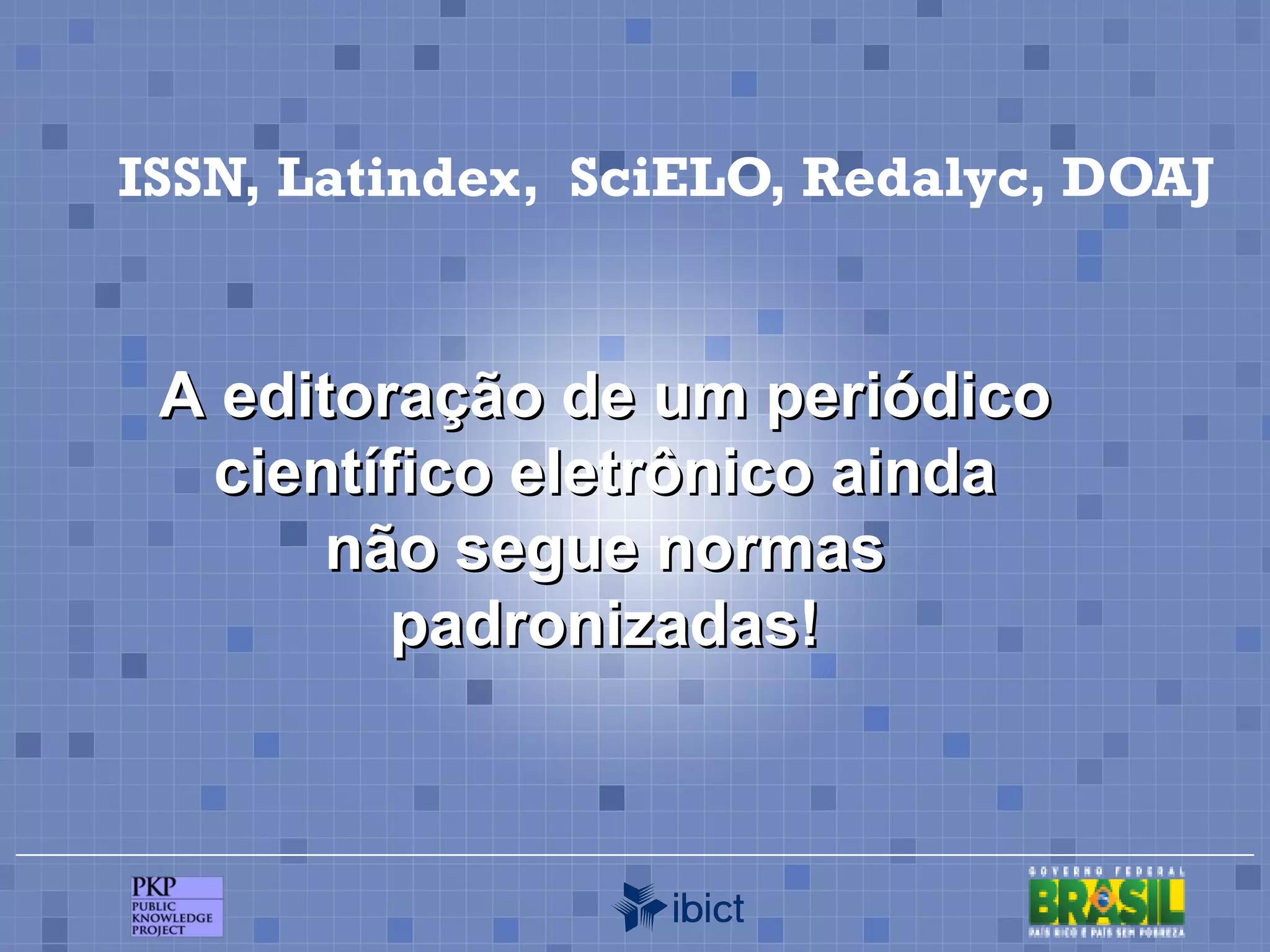 ISSN, Latindex,  SciELO, Redalyc, DOAJ A editoração de um periódico científico eletrônico ainda não segue normas padronizadas! 