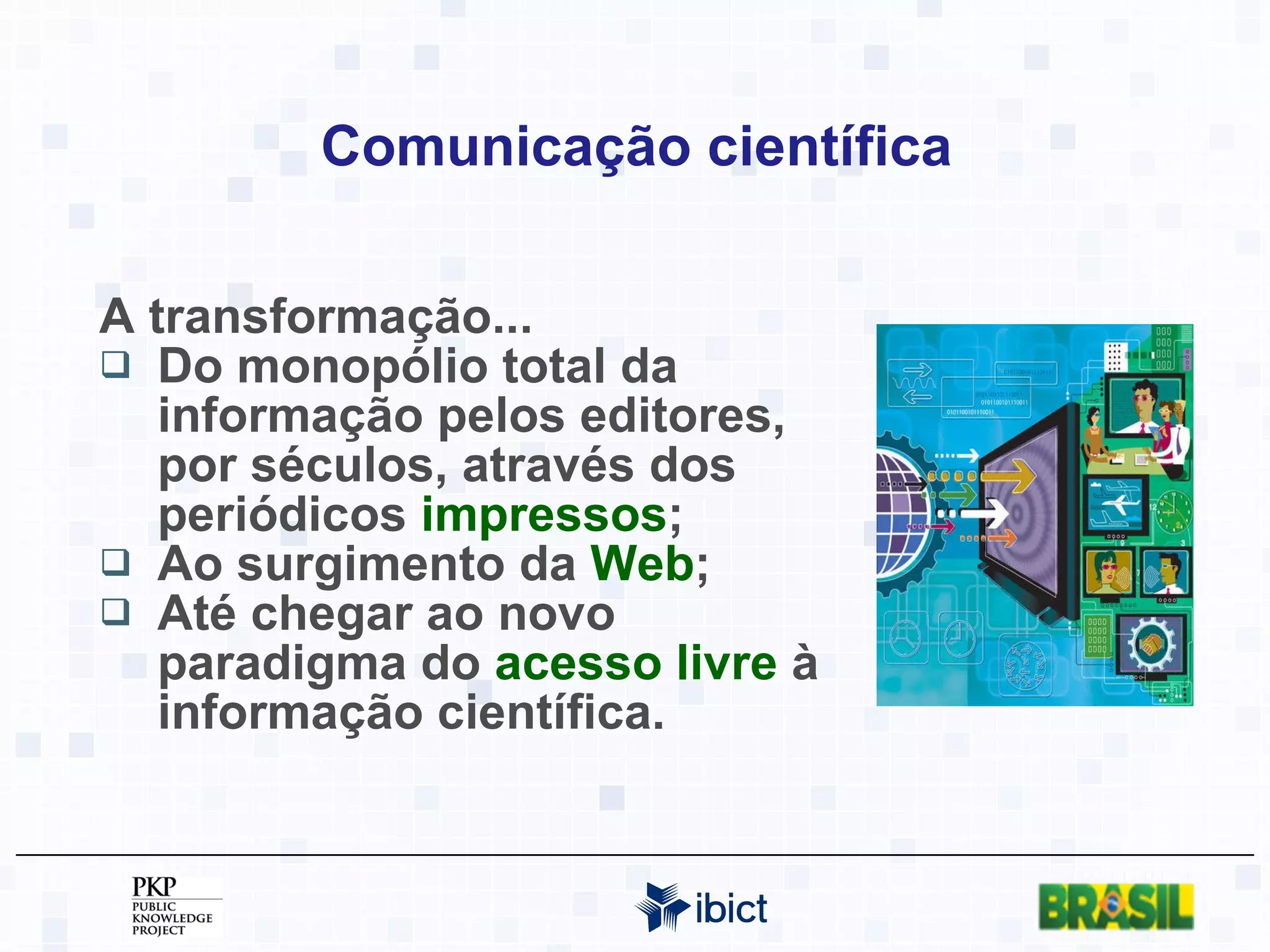 Comunicação científica A transformação... Do monopólio total da informação pelos editores, por séculos, através dos periódicos  impressos ;  Ao surgimento da  Web ;  Até chegar ao novo paradigma do  acesso livre  à informação científica.  