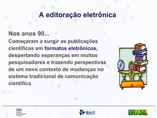 A editoração eletrônica   Nos anos 90... Começaram a surgir as publicações científicas em  formatos eletrônicos , despertando esperanças em muitos pesquisadores e trazendo perspectivas de um novo contexto de mudanças no sistema tradicional de comunicação científica 