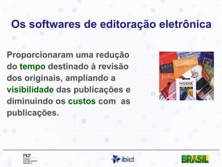 Os softwares de editoração eletrônica Proporcionaram uma redução do  tempo  destinado à revisão dos originais, ampliando a  visibilidade  das publicações e diminuindo os  custos  com  as publicações. 