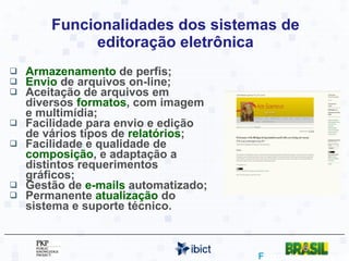 Funcionalidades dos sistemas de editoração eletrônica Armazenamento  de perfis; Envio  de arquivos on-line; Aceitação de arquivos em diversos  formatos , com imagem e multimídia; Facilidade para envio e edição de vários tipos de  relatórios ; Facilidade e qualidade de  composição , e adaptação a distintos requerimentos gráficos; Gestão de  e-mails  automatizado; Permanente  atualização  do sistema e suporte técnico.  http://www.doi.org 