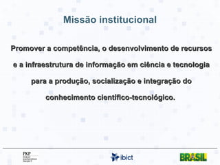 Missão institucional Promover a competência, o desenvolvimento de recursos e a infraestrutura de informação em ciência e tecnologia para a produção, socialização e integração do conhecimento científico-tecnológico.  