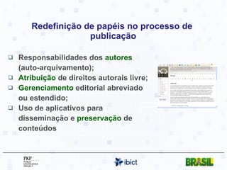 Redefinição de papéis no processo de  publicação Responsabilidades dos  autores  (auto-arquivamento); Atribuição  de direitos autorais livre; Gerenciamento  editorial abreviado ou estendido; Uso de aplicativos para disseminação e  preservação  de conteúdos 