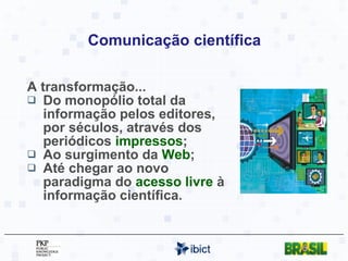 Comunicação científica A transformação... Do monopólio total da informação pelos editores, por séculos, através dos periódicos  impressos ;  Ao surgimento da  Web ;  Até chegar ao novo paradigma do  acesso livre  à informação científica.  
