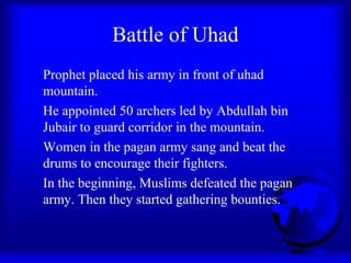 Battle of Uhad
Prophet placed his army in front of uhad
mountain.
He appointed 50 archers led by Abdullah bin
Jubair to gu...