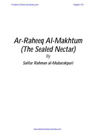 Ar-Raheeq Al-Makhtum
(The Sealed Nectar)
By
Saifur Rahman al-Mubarakpuri
© Islamic Online University.com English 101
bais.islamiconlineuniversity.com
 