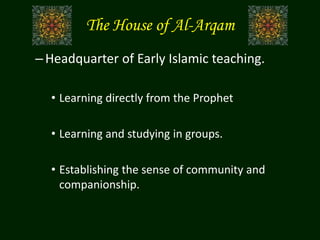 The House of Al-Arqam
–Headquarter of Early Islamic teaching.
• Learning directly from the Prophet
• Learning and studying in groups.
• Establishing the sense of community and
companionship.
 