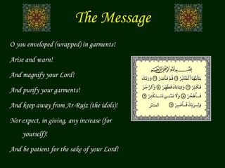 The Message
O you enveloped (wrapped) in garments!
Arise and warn!
And magnify your Lord!
And purify your garments!
And keep away from Ar-Rujz (the idols)!
Nor expect, in giving, any increase (for
yourself)!
And be patient for the sake of your Lord!
‫المدثر‬
 