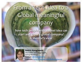 From a Tech Idea to a
Global meaningful
company
how tech people with a novel idea can
start and grow a global company!
A Mentor’s view

Sotiris Karagiannis
Information Technology Expert,
Startup Mentor (a)

Twitter: @skaragiannis
Linkedin: http://linkedin.com/in/karagiannis

 
