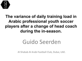 The variance of daily training load in
Arabic professional youth soccer
players after a change of head coach
during the in-season.
Guido Seerden
Al Shabab Al Arabi Football Club, Dubai, UAE.
 
