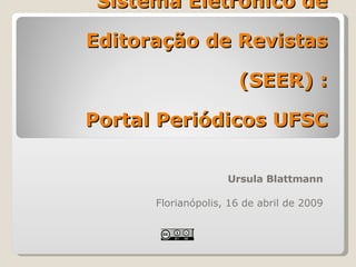 Ursula Blattmann Florianópolis, 16 de abril de 2009 Sistema Eletrônico de Editoração de Revistas (SEER) :  Portal Periódicos UFSC 