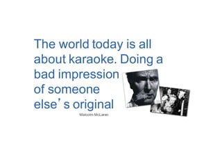 Malcolm McLaren
The world today is all
about karaoke. Doing a
bad impression
of someone
else s original