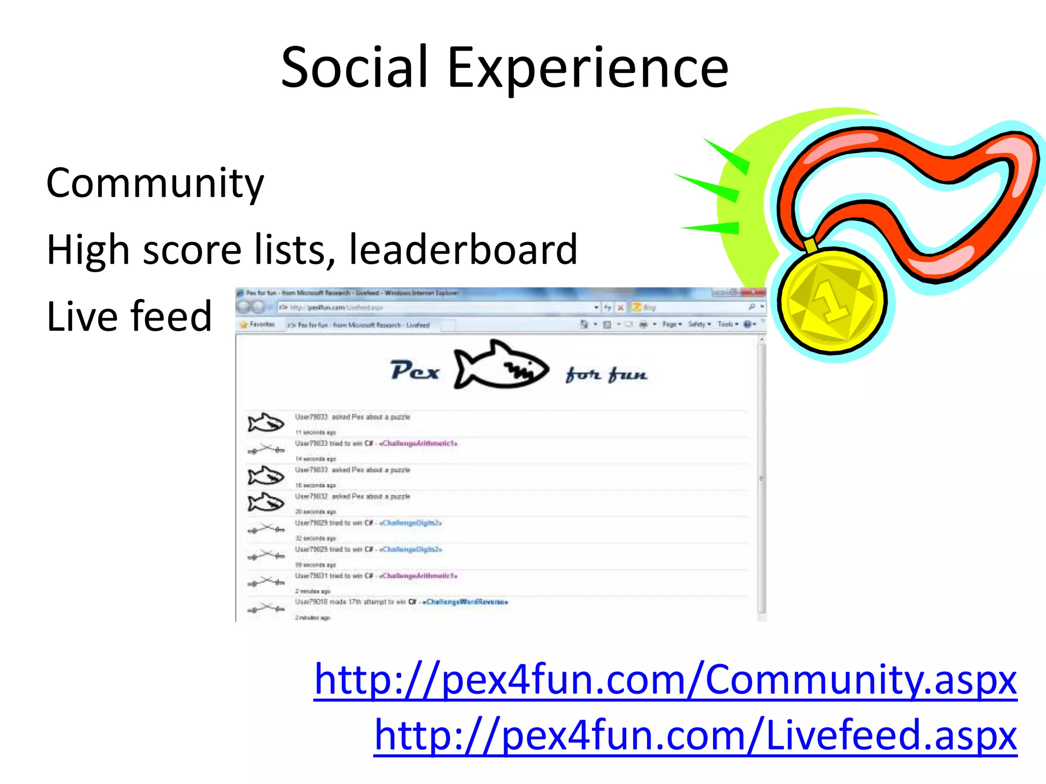 Social Experience 
Community 
High score lists, leaderboard 
Live feed 
http://pex4fun.com/Community.aspx 
http://pex4fun.com/Livefeed.aspx 
 