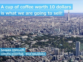 A  cup  of  coﬀee  worth  10  dollars
GENERAL  DIRECTOR,    SHIN  NAGAMURA
Seesaa  Vietnam
is  what  we  are  going  to  sell!
 